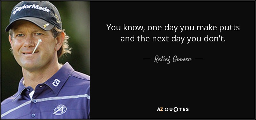 You know, one day you make putts and the next day you don't. - Retief Goosen