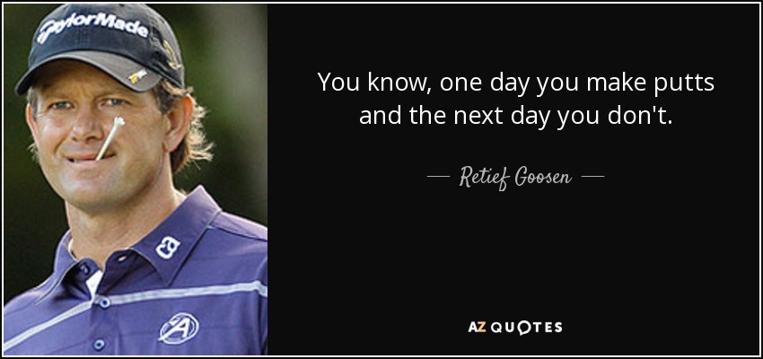 You know, one day you make putts and the next day you don't. - Retief Goosen