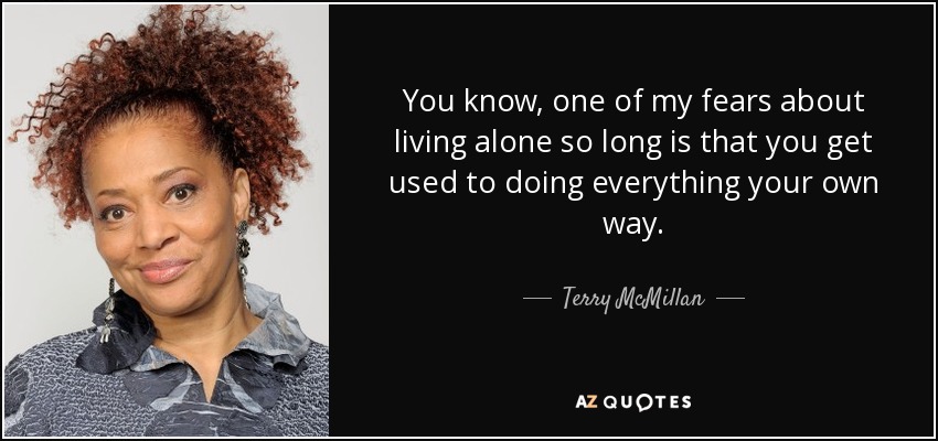 You know, one of my fears about living alone so long is that you get used to doing everything your own way. - Terry McMillan