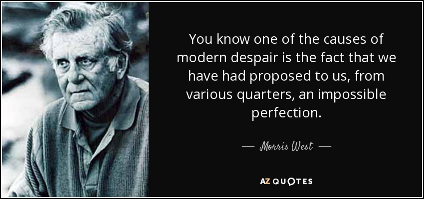 You know one of the causes of modern despair is the fact that we have had proposed to us, from various quarters, an impossible perfection. - Morris West