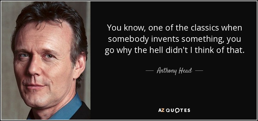You know, one of the classics when somebody invents something, you go why the hell didn't I think of that. - Anthony Head