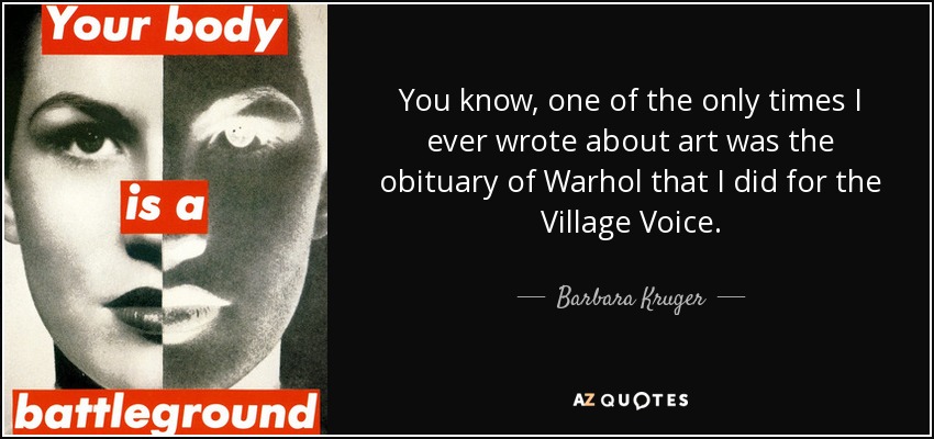 You know, one of the only times I ever wrote about art was the obituary of Warhol that I did for the Village Voice. - Barbara Kruger