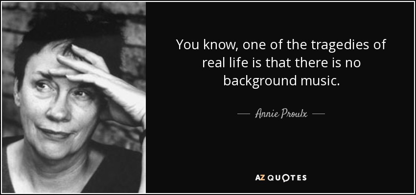 You know, one of the tragedies of real life is that there is no background music. - Annie Proulx