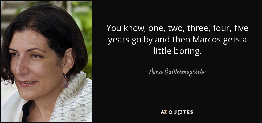 You know, one, two, three, four, five years go by and then Marcos gets a little boring. - Alma Guillermoprieto