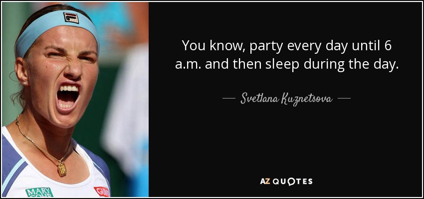 You know, party every day until 6 a.m. and then sleep during the day. - Svetlana Kuznetsova