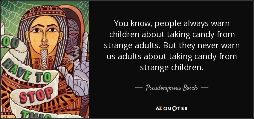 You know, people always warn children about taking candy from strange adults. But they never warn us adults about taking candy from strange children. - Pseudonymous Bosch