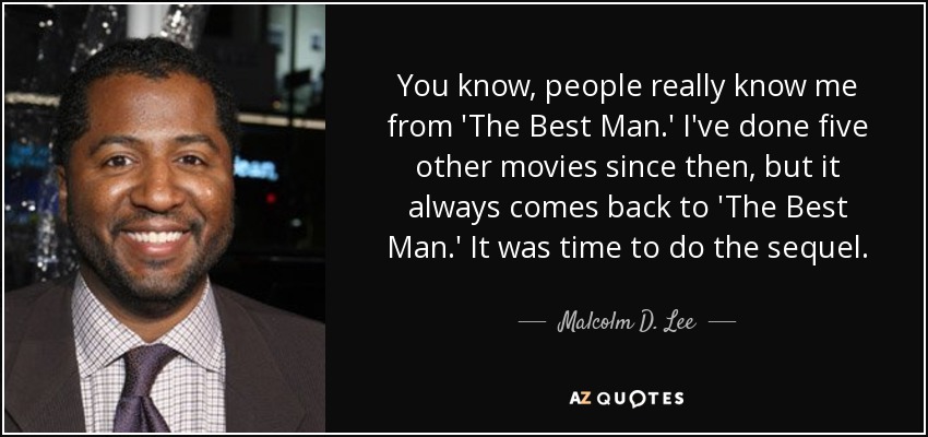 You know, people really know me from 'The Best Man.' I've done five other movies since then, but it always comes back to 'The Best Man.' It was time to do the sequel. - Malcolm D. Lee