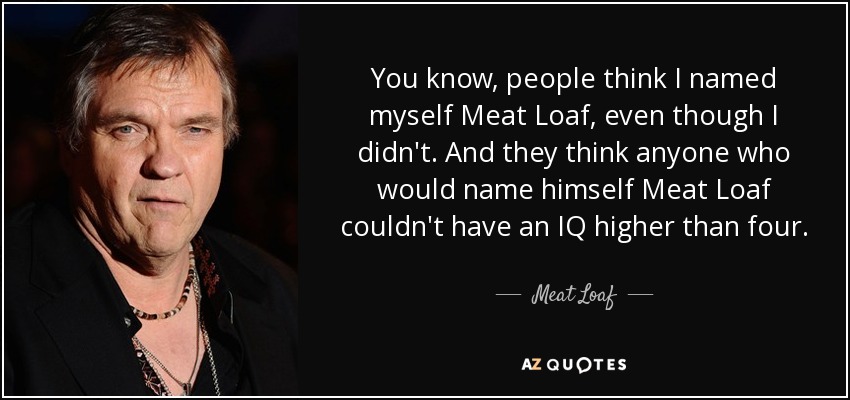 You know, people think I named myself Meat Loaf, even though I didn't. And they think anyone who would name himself Meat Loaf couldn't have an IQ higher than four. - Meat Loaf