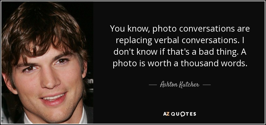 You know, photo conversations are replacing verbal conversations. I don't know if that's a bad thing. A photo is worth a thousand words. - Ashton Kutcher
