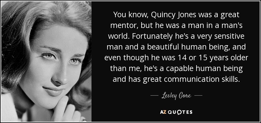 You know, Quincy Jones was a great mentor, but he was a man in a man's world. Fortunately he's a very sensitive man and a beautiful human being, and even though he was 14 or 15 years older than me, he's a capable human being and has great communication skills. - Lesley Gore