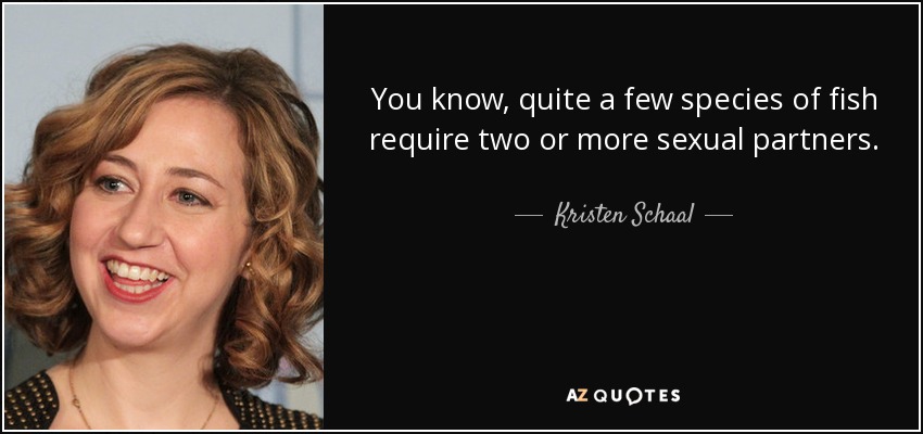 You know, quite a few species of fish require two or more sexual partners. - Kristen Schaal