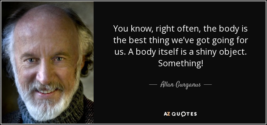 You know, right often, the body is the best thing we’ve got going for us. A body itself is a shiny object. Something! - Allan Gurganus