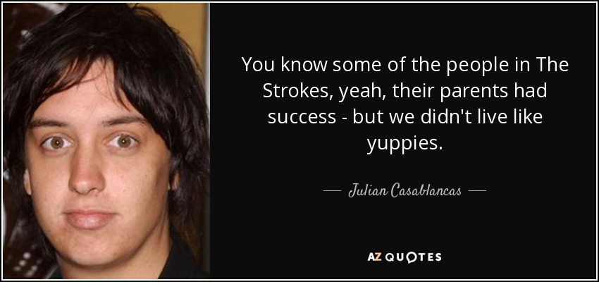 You know some of the people in The Strokes, yeah, their parents had success - but we didn't live like yuppies. - Julian Casablancas