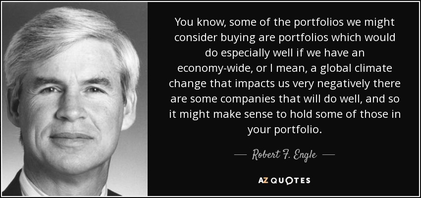 You know, some of the portfolios we might consider buying are portfolios which would do especially well if we have an economy-wide, or I mean, a global climate change that impacts us very negatively there are some companies that will do well, and so it might make sense to hold some of those in your portfolio. - Robert F. Engle