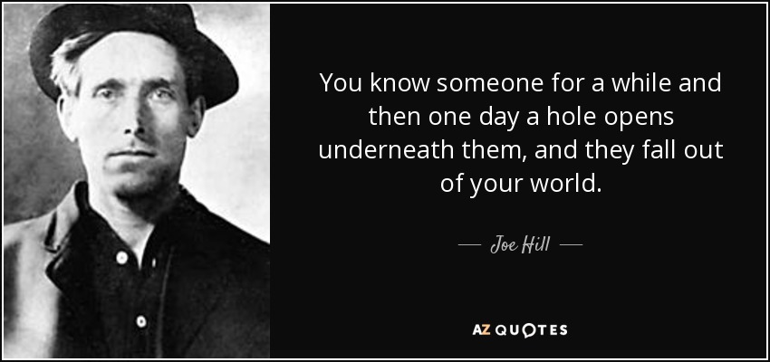 You know someone for a while and then one day a hole opens underneath them, and they fall out of your world. - Joe Hill