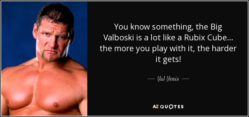 You know something, the Big Valboski is a lot like a Rubix Cube... the more you play with it, the harder it gets! - Val Venis