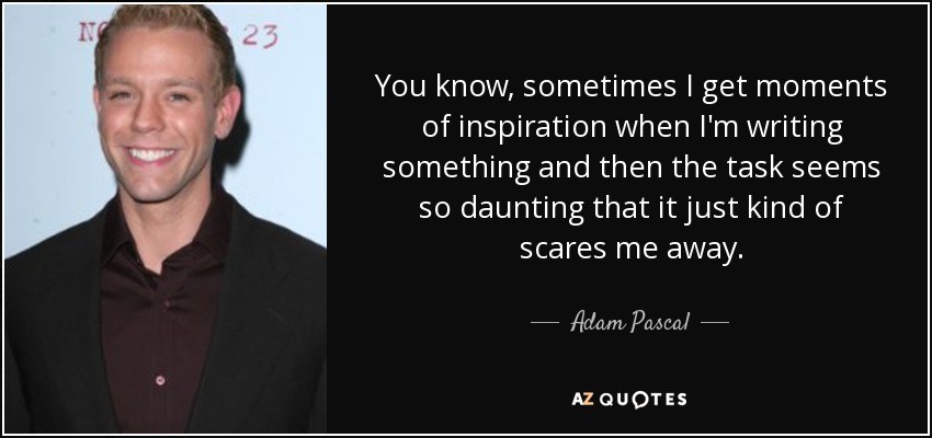 You know, sometimes I get moments of inspiration when I'm writing something and then the task seems so daunting that it just kind of scares me away. - Adam Pascal