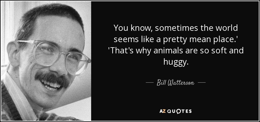 You know, sometimes the world seems like a pretty mean place.' 'That's why animals are so soft and huggy. - Bill Watterson