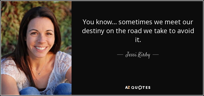 You know... sometimes we meet our destiny on the road we take to avoid it. - Jessi Kirby