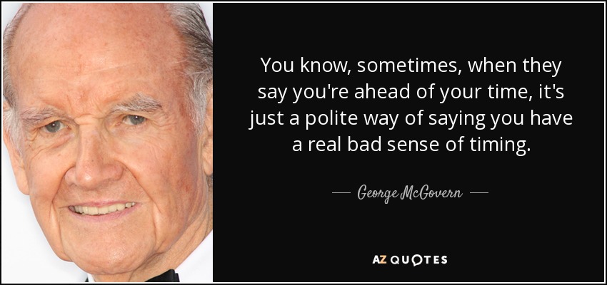 You know, sometimes, when they say you're ahead of your time, it's just a polite way of saying you have a real bad sense of timing. - George McGovern