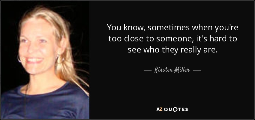 You know, sometimes when you're too close to someone, it's hard to see who they really are. - Kirsten Miller