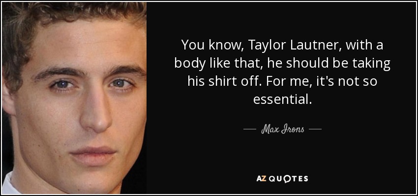 You know, Taylor Lautner, with a body like that, he should be taking his shirt off. For me, it's not so essential. - Max Irons