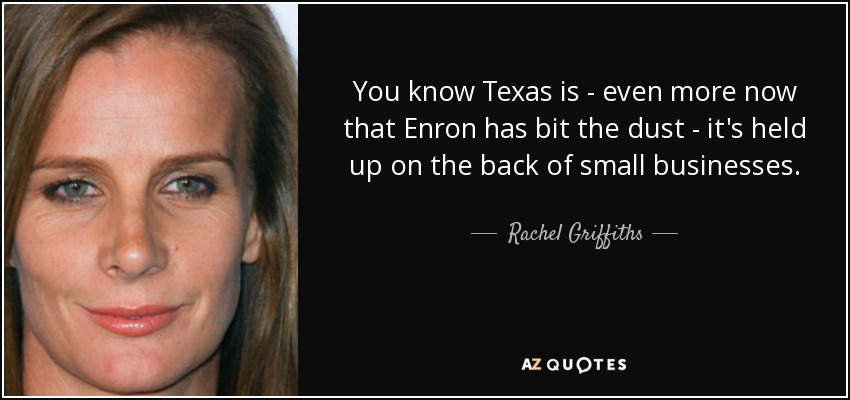 You know Texas is - even more now that Enron has bit the dust - it's held up on the back of small businesses. - Rachel Griffiths