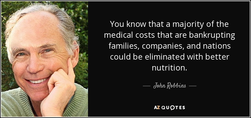 You know that a majority of the medical costs that are bankrupting families, companies, and nations could be eliminated with better nutrition. - John Robbins