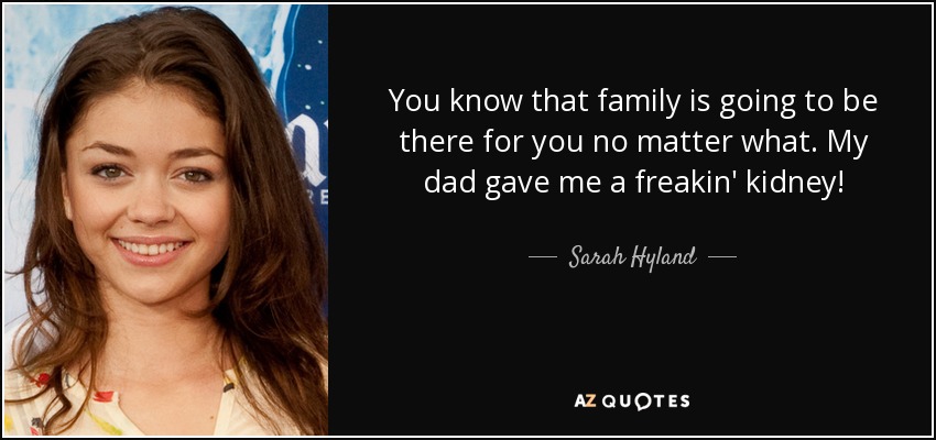 You know that family is going to be there for you no matter what. My dad gave me a freakin' kidney! - Sarah Hyland
