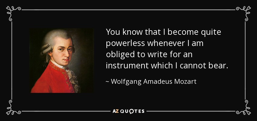 You know that I become quite powerless whenever I am obliged to write for an instrument which I cannot bear. - Wolfgang Amadeus Mozart