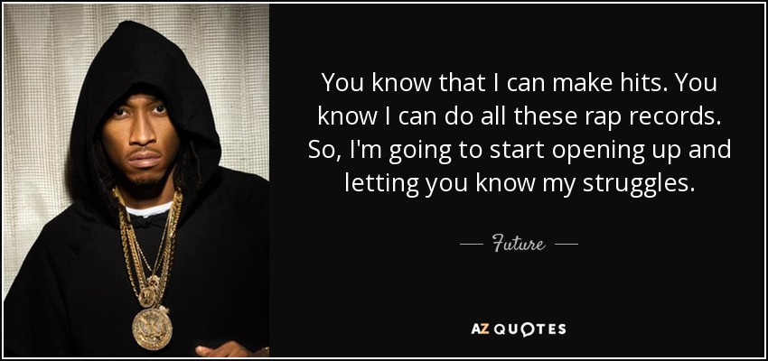 You know that I can make hits. You know I can do all these rap records. So, I'm going to start opening up and letting you know my struggles. - Future