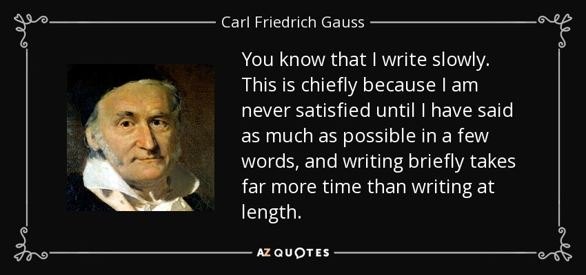 You know that I write slowly. This is chiefly because I am never satisfied until I have said as much as possible in a few words, and writing briefly takes far more time than writing at length. - Carl Friedrich Gauss