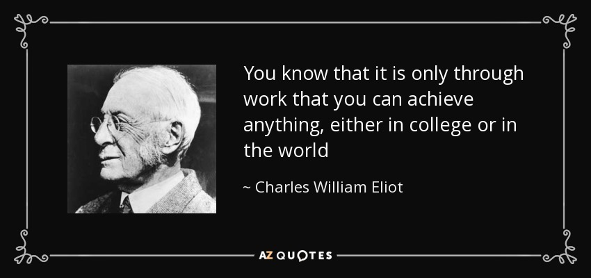 You know that it is only through work that you can achieve anything, either in college or in the world - Charles William Eliot