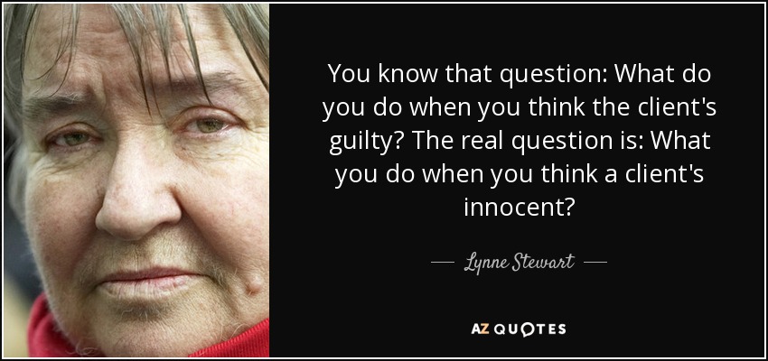 You know that question: What do you do when you think the client's guilty? The real question is: What you do when you think a client's innocent? - Lynne Stewart