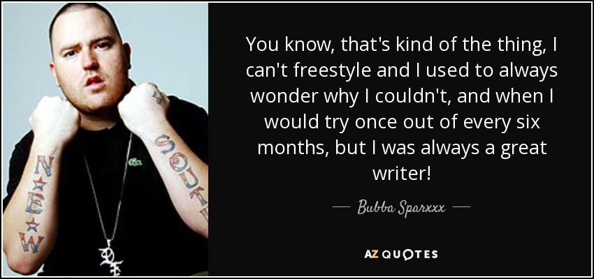 You know, that's kind of the thing, I can't freestyle and I used to always wonder why I couldn't, and when I would try once out of every six months, but I was always a great writer! - Bubba Sparxxx