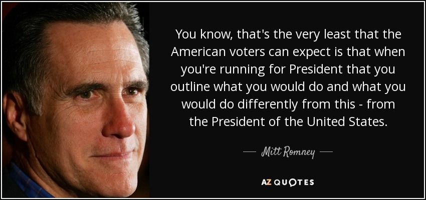 You know, that's the very least that the American voters can expect is that when you're running for President that you outline what you would do and what you would do differently from this - from the President of the United States. - Mitt Romney