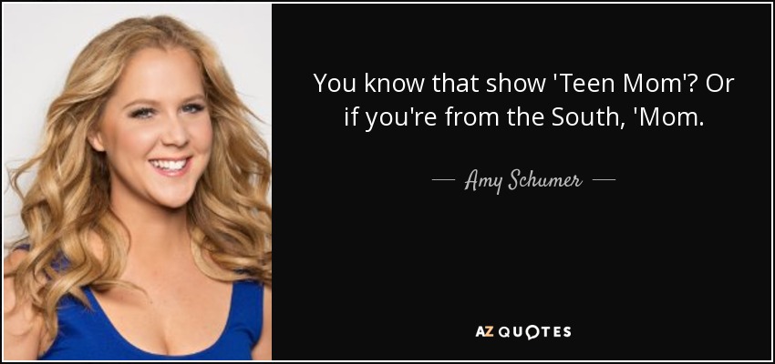 You know that show 'Teen Mom'? Or if you're from the South, 'Mom. - Amy Schumer