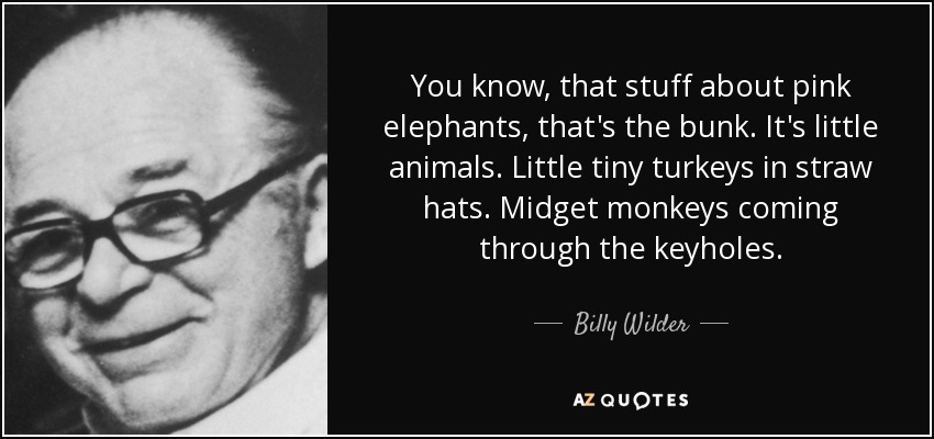 You know, that stuff about pink elephants, that's the bunk. It's little animals. Little tiny turkeys in straw hats. Midget monkeys coming through the keyholes. - Billy Wilder