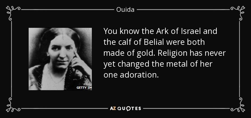 You know the Ark of Israel and the calf of Belial were both made of gold. Religion has never yet changed the metal of her one adoration. - Ouida