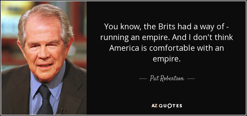 You know, the Brits had a way of - running an empire. And I don't think America is comfortable with an empire. - Pat Robertson
