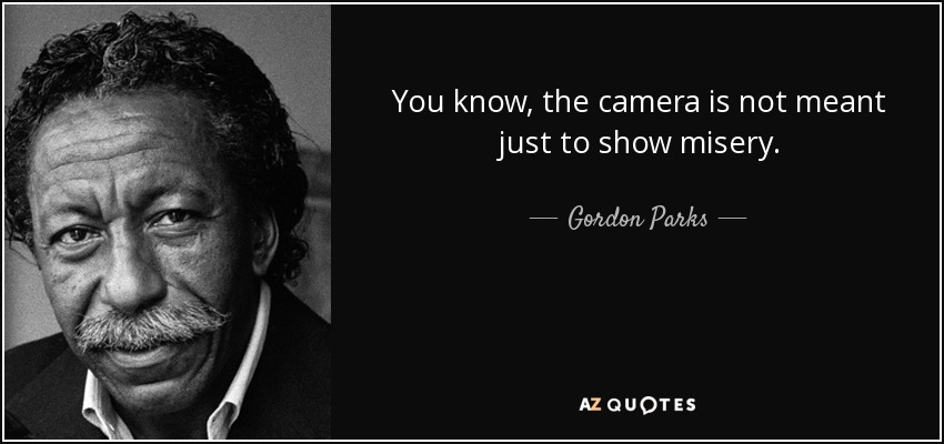You know, the camera is not meant just to show misery. - Gordon Parks