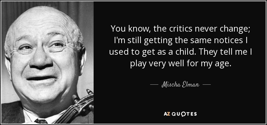 You know, the critics never change; I'm still getting the same notices I used to get as a child. They tell me I play very well for my age. - Mischa Elman