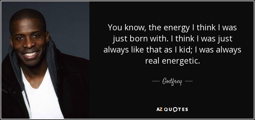 You know, the energy I think I was just born with. I think I was just always like that as I kid; I was always real energetic. - Godfrey