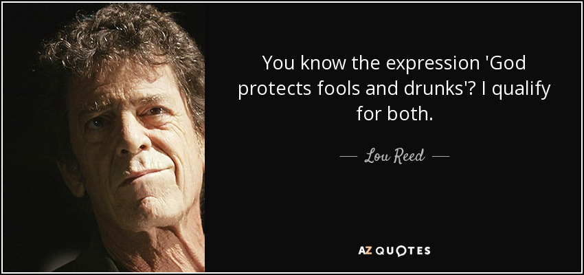 You know the expression 'God protects fools and drunks'? I qualify for both. - Lou Reed