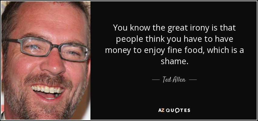 You know the great irony is that people think you have to have money to enjoy fine food, which is a shame. - Ted Allen