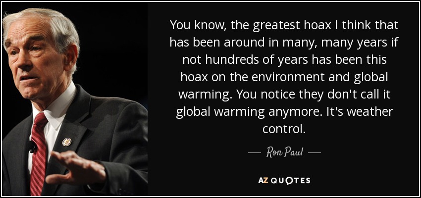You know, the greatest hoax I think that has been around in many, many years if not hundreds of years has been this hoax on the environment and global warming. You notice they don't call it global warming anymore. It's weather control. - Ron Paul