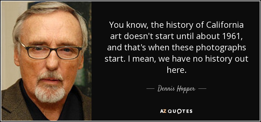 You know, the history of California art doesn't start until about 1961, and that's when these photographs start. I mean, we have no history out here. - Dennis Hopper