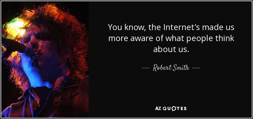 You know, the Internet's made us more aware of what people think about us. - Robert Smith