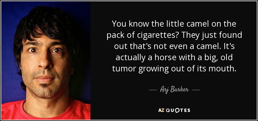 You know the little camel on the pack of cigarettes? They just found out that's not even a camel. It's actually a horse with a big, old tumor growing out of its mouth. - Arj Barker