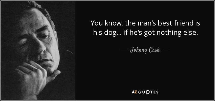 You know, the man's best friend is his dog... if he's got nothing else. - Johnny Cash